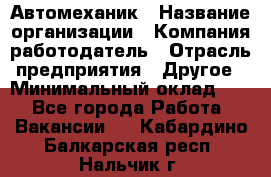 Автомеханик › Название организации ­ Компания-работодатель › Отрасль предприятия ­ Другое › Минимальный оклад ­ 1 - Все города Работа » Вакансии   . Кабардино-Балкарская респ.,Нальчик г.